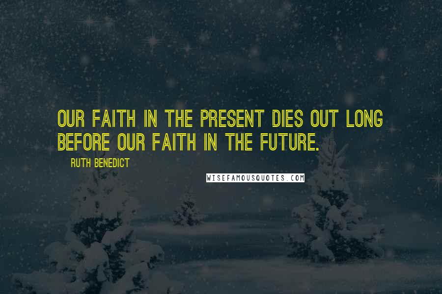 Ruth Benedict quotes: Our faith in the present dies out long before our faith in the future.