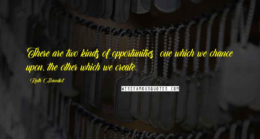 Ruth Benedict quotes: There are two kinds of opportunities: one which we chance upon, the other which we create.