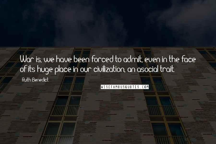Ruth Benedict quotes: War is, we have been forced to admit, even in the face of its huge place in our civilization, an asocial trait. Ruth Benedict quotes: War is, we have been forced to admit, even in the face of its huge place in our civilization, an asocial trait.