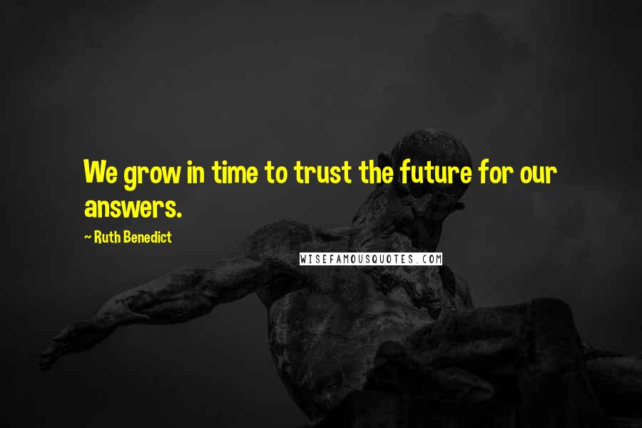 Ruth Benedict quotes: We grow in time to trust the future for our answers.