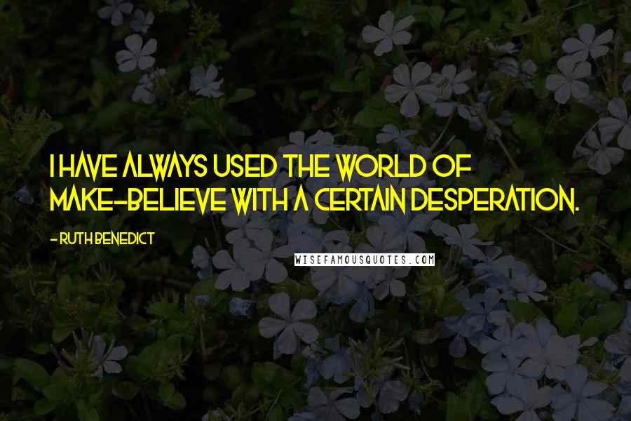 Ruth Benedict quotes: I have always used the world of make-believe with a certain desperation.