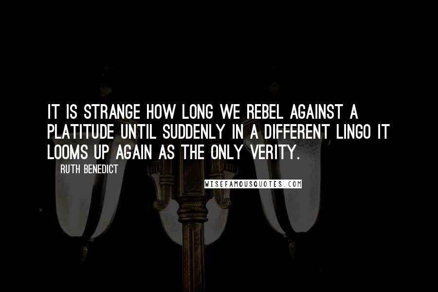 Ruth Benedict quotes: It is strange how long we rebel against a platitude until suddenly in a different lingo it looms up again as the only verity. Ruth Benedict quotes: It is strange how long we rebel against a platitude until suddenly in a different lingo it looms up again as the only verity.