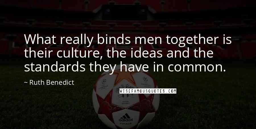 Ruth Benedict quotes: What really binds men together is their culture, the ideas and the standards they have in common.