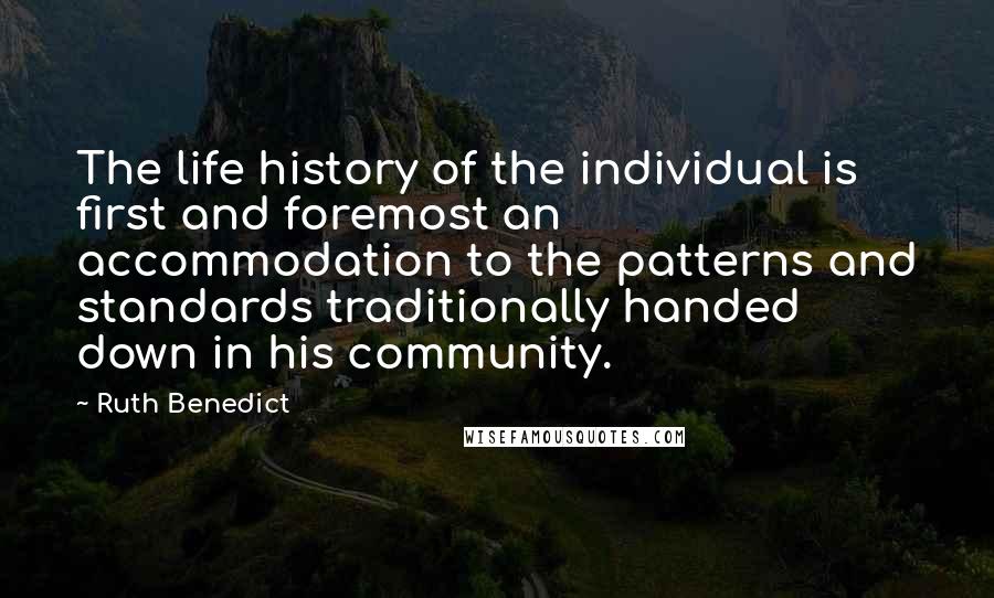 Ruth Benedict quotes: The life history of the individual is first and foremost an accommodation to the patterns and standards traditionally handed down in his community. Ruth Benedict quotes: The life history of the individual is first and foremost an accommodation to the patterns and standards traditionally handed down in his community.