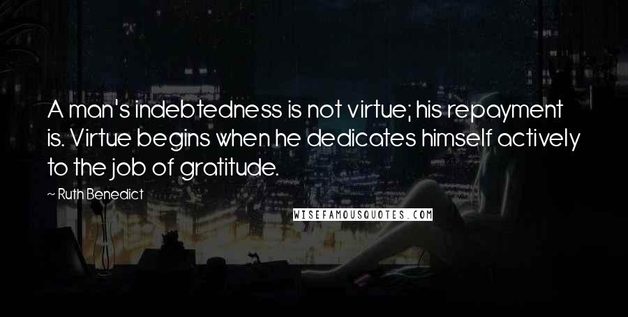 Ruth Benedict quotes: A man's indebtedness is not virtue; his repayment is. Virtue begins when he dedicates himself actively to the job of gratitude. Ruth Benedict quotes: A man's indebtedness is not virtue; his repayment is. Virtue begins when he dedicates himself actively to the job of gratitude.