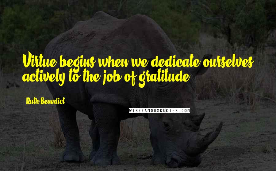 Ruth Benedict quotes: Virtue begins when we dedicate ourselves actively to the job of gratitude.