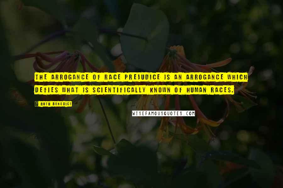 Ruth Benedict quotes: The arrogance of race prejudice is an arrogance which defies what is scientifically known of human races. Ruth Benedict quotes: The arrogance of race prejudice is an arrogance which defies what is scientifically known of human races.