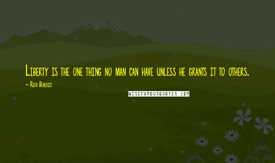 Ruth Benedict quotes: Liberty is the one thing no man can have unless he grants it to others.