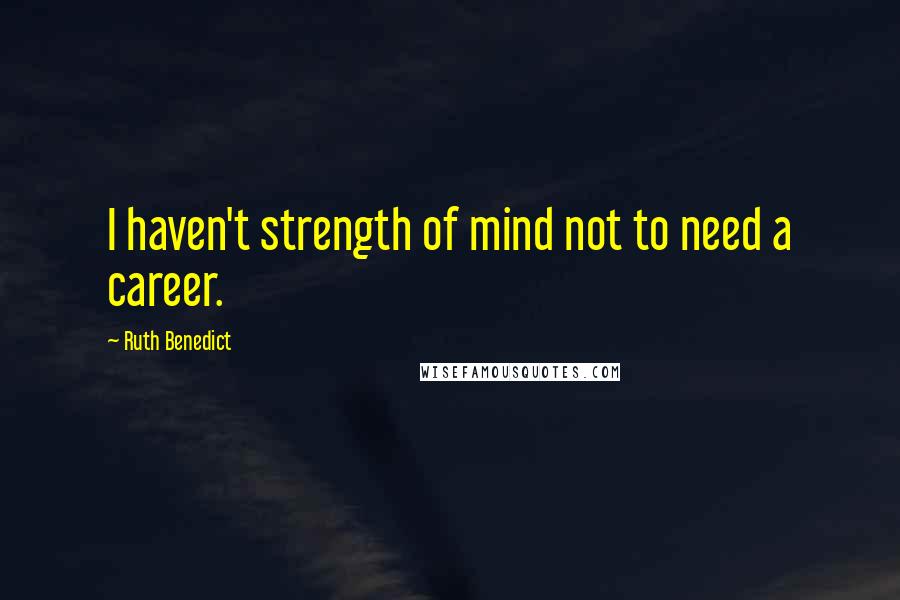 Ruth Benedict quotes: I haven't strength of mind not to need a career.