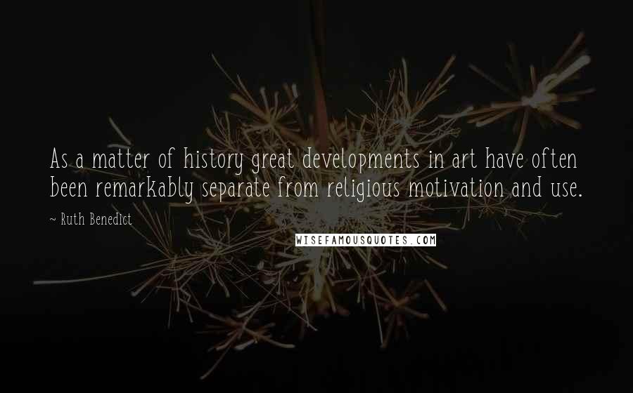 Ruth Benedict quotes: As a matter of history great developments in art have often been remarkably separate from religious motivation and use. Ruth Benedict quotes: As a matter of history great developments in art have often been remarkably separate from religious motivation and use.