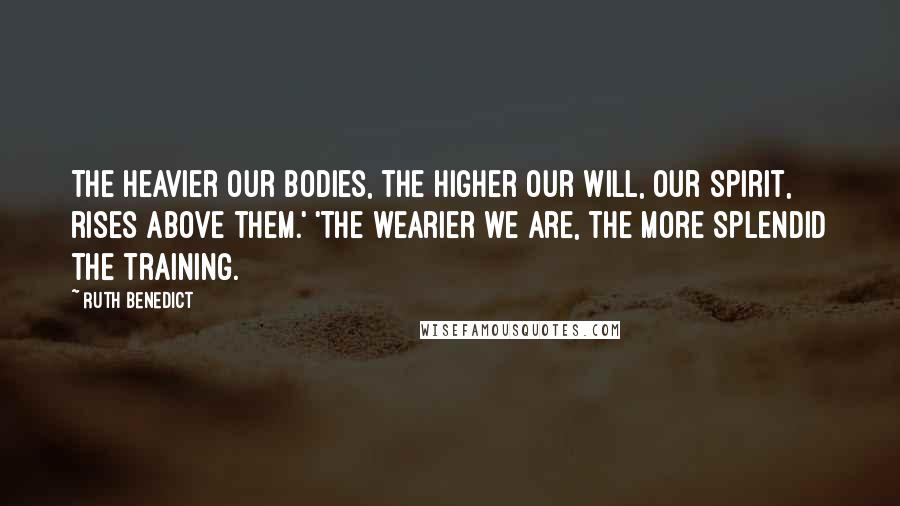 Ruth Benedict quotes: The heavier our bodies, the higher our will, our spirit, rises above them.' 'The wearier we are, the more splendid the training.