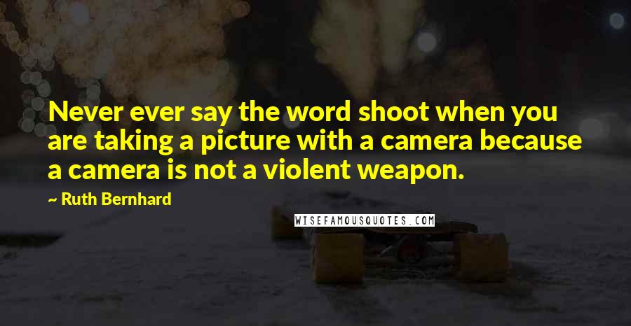 Ruth Bernhard quotes: Never ever say the word shoot when you are taking a picture with a camera because a camera is not a violent weapon.