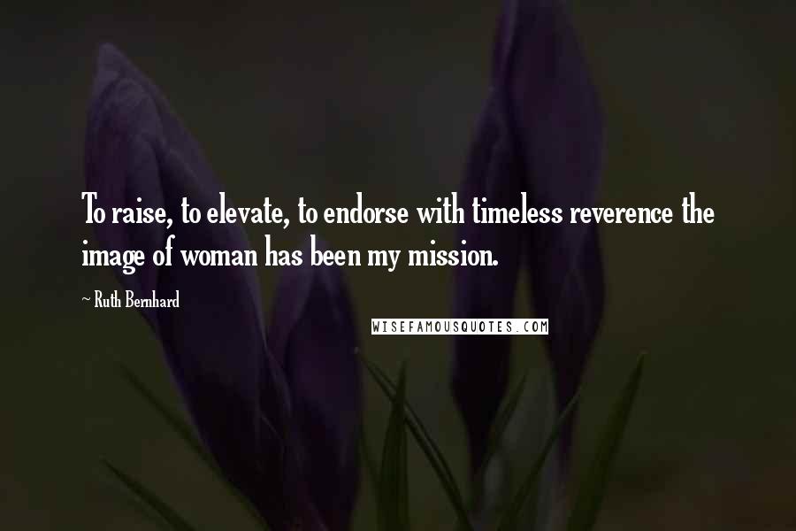 Ruth Bernhard quotes: To raise, to elevate, to endorse with timeless reverence the image of woman has been my mission.