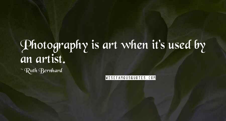 Ruth Bernhard quotes: Photography is art when it's used by an artist.