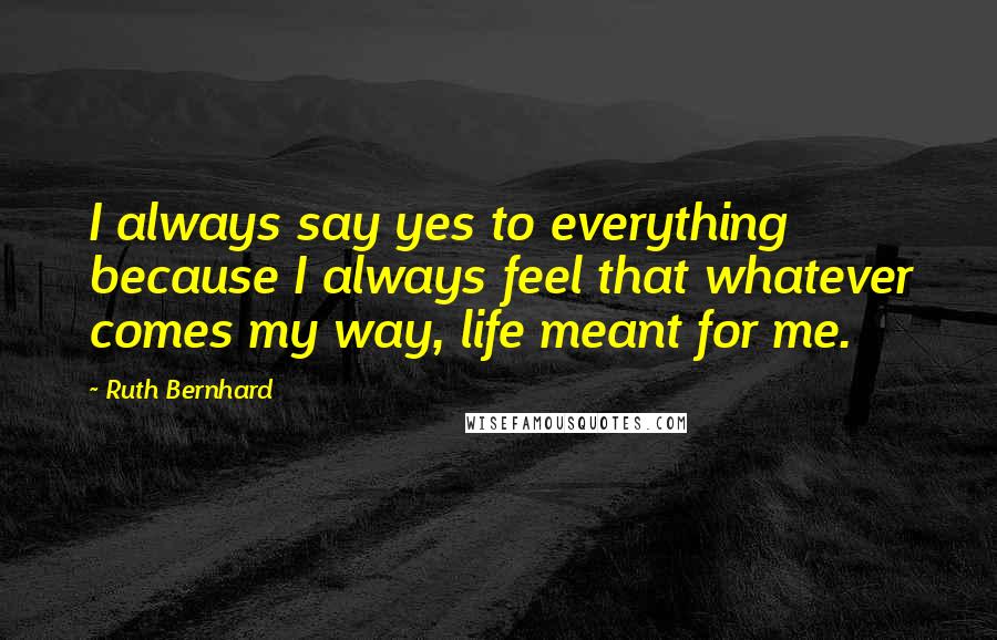 Ruth Bernhard quotes: I always say yes to everything because I always feel that whatever comes my way, life meant for me.