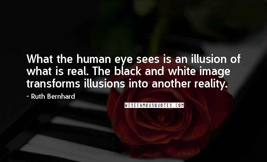 Ruth Bernhard quotes: What the human eye sees is an illusion of what is real. The black and white image transforms illusions into another reality.