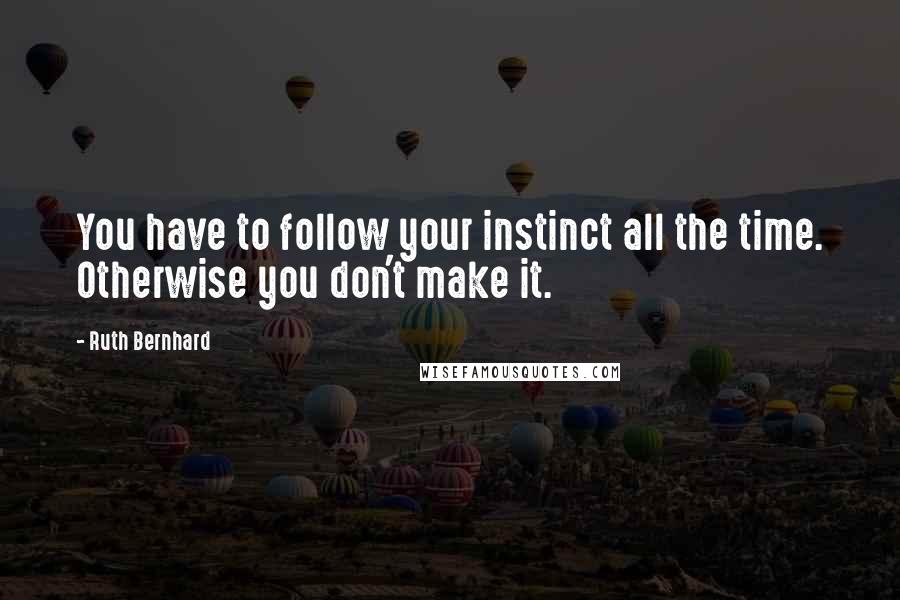 Ruth Bernhard quotes: You have to follow your instinct all the time. Otherwise you don't make it.