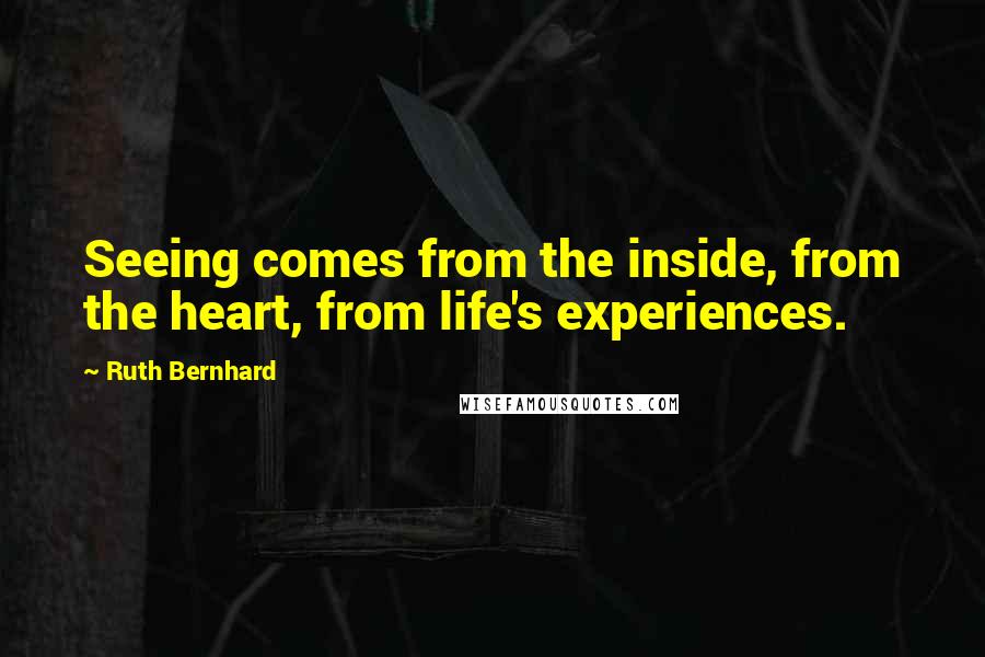 Ruth Bernhard quotes: Seeing comes from the inside, from the heart, from life's experiences.