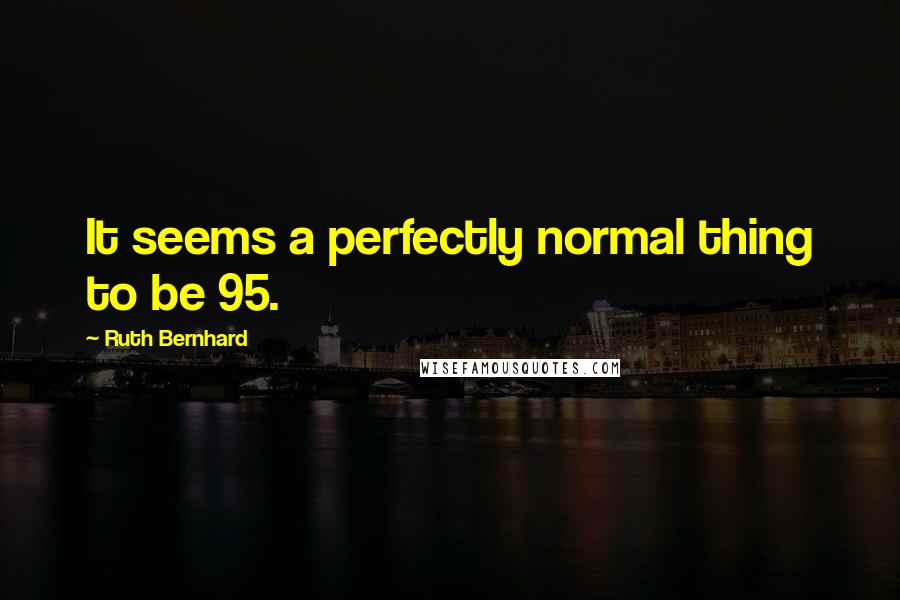 Ruth Bernhard quotes: It seems a perfectly normal thing to be 95.