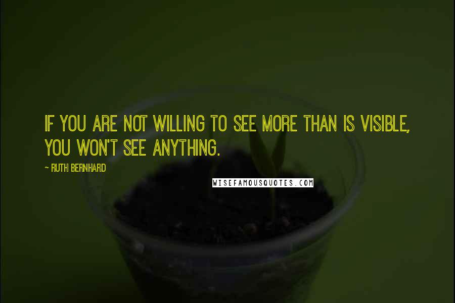 Ruth Bernhard quotes: If you are not willing to see more than is visible, you won't see anything.