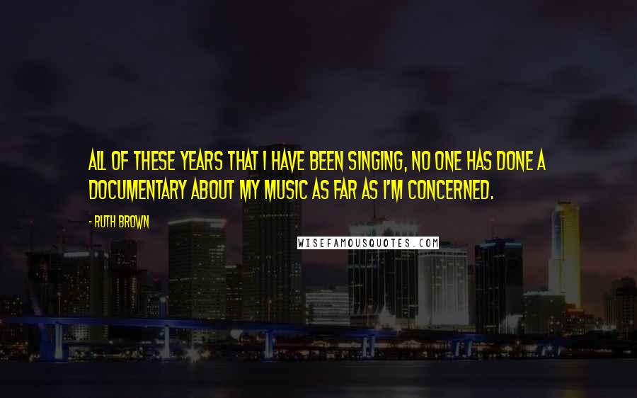 Ruth Brown quotes: All of these years that I have been singing, no one has done a documentary about my music as far as I'm concerned.