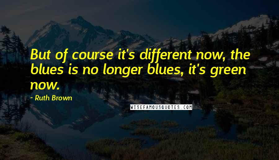 Ruth Brown quotes: But of course it's different now, the blues is no longer blues, it's green now.