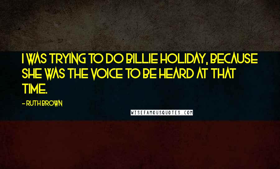 Ruth Brown quotes: I was trying to do Billie Holiday, because she was the voice to be heard at that time.