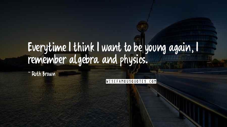 Ruth Brown quotes: Everytime I think I want to be young again, I remember algebra and physics.