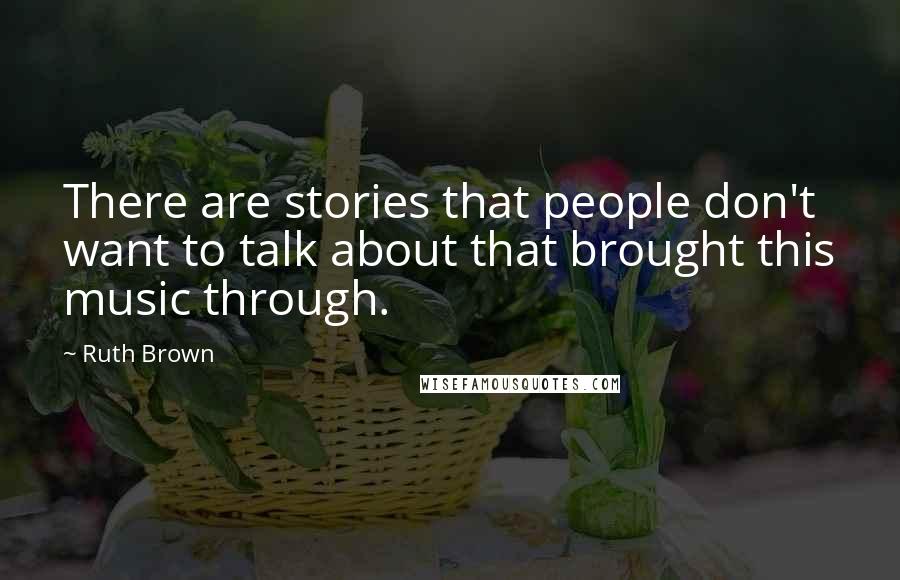 Ruth Brown quotes: There are stories that people don't want to talk about that brought this music through.