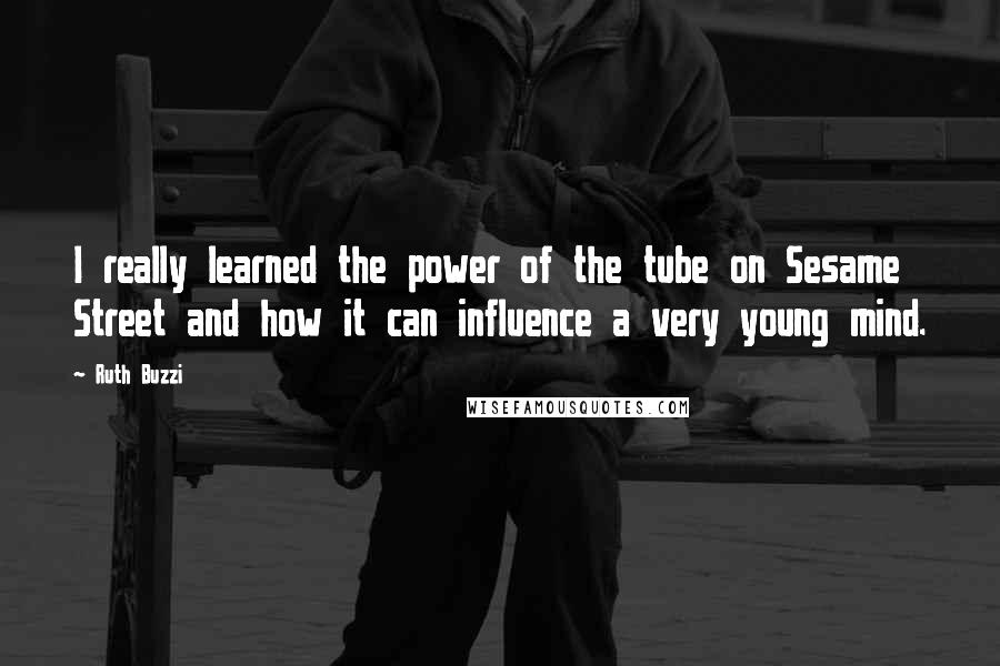 Ruth Buzzi quotes: I really learned the power of the tube on Sesame Street and how it can influence a very young mind.