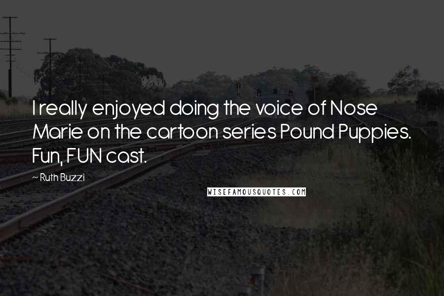 Ruth Buzzi quotes: I really enjoyed doing the voice of Nose Marie on the cartoon series Pound Puppies. Fun, FUN cast.