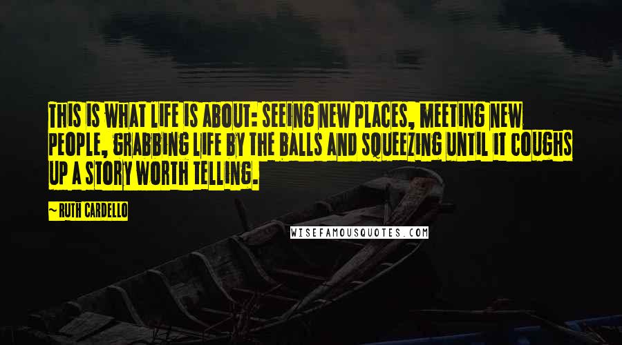 Ruth Cardello quotes: This is what life is about: seeing new places, meeting new people, grabbing life by the balls and squeezing until it coughs up a story worth telling.