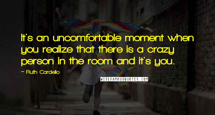 Ruth Cardello quotes: It's an uncomfortable moment when you realize that there is a crazy person in the room and it's you.