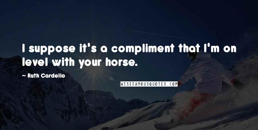 Ruth Cardello quotes: I suppose it's a compliment that I'm on level with your horse.