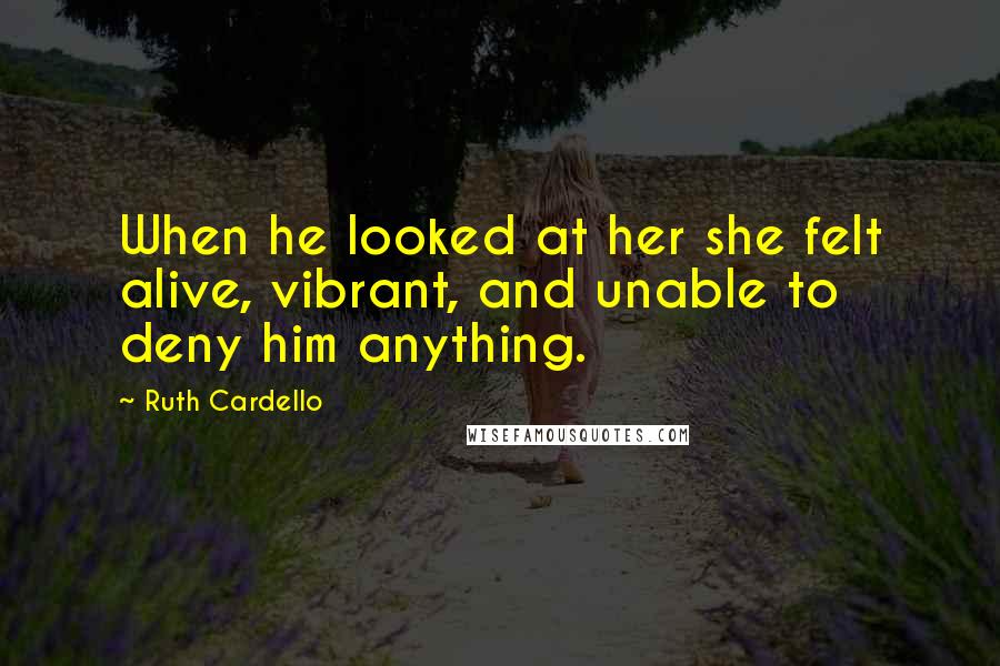 Ruth Cardello quotes: When he looked at her she felt alive, vibrant, and unable to deny him anything.