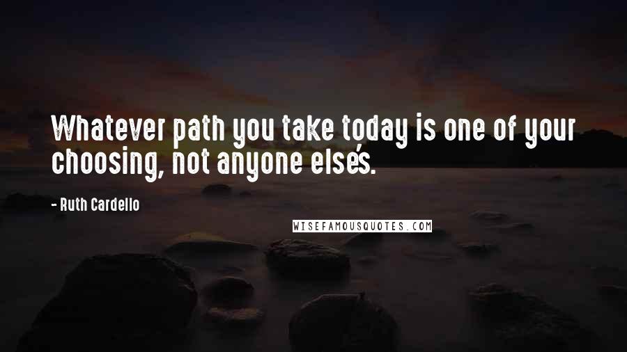 Ruth Cardello quotes: Whatever path you take today is one of your choosing, not anyone else's.