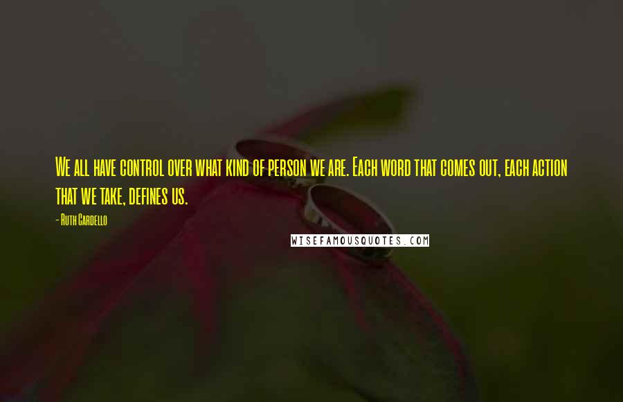 Ruth Cardello quotes: We all have control over what kind of person we are. Each word that comes out, each action that we take, defines us.