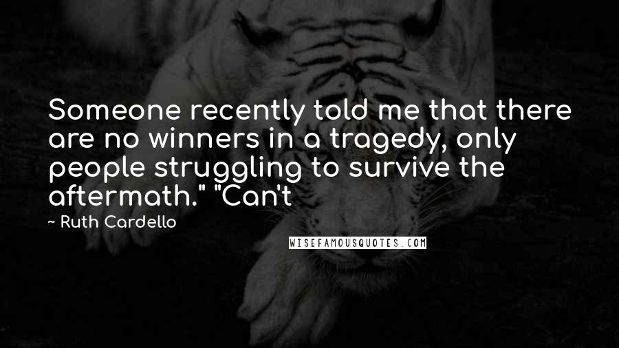 Ruth Cardello quotes: Someone recently told me that there are no winners in a tragedy, only people struggling to survive the aftermath." "Can't