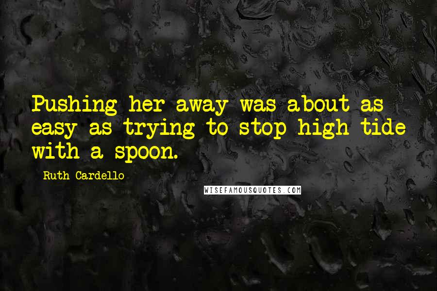 Ruth Cardello quotes: Pushing her away was about as easy as trying to stop high tide with a spoon.