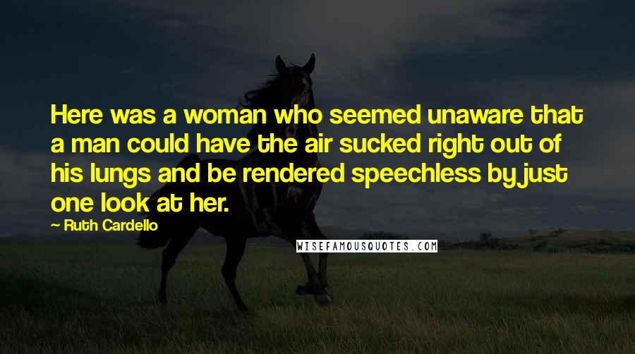 Ruth Cardello quotes: Here was a woman who seemed unaware that a man could have the air sucked right out of his lungs and be rendered speechless by just one look at her.