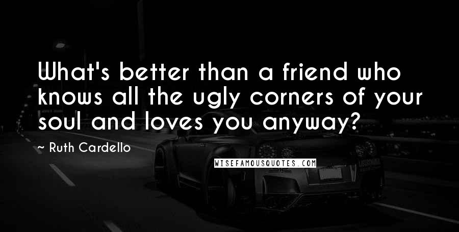 Ruth Cardello quotes: What's better than a friend who knows all the ugly corners of your soul and loves you anyway?