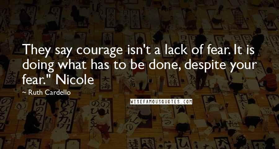 Ruth Cardello quotes: They say courage isn't a lack of fear. It is doing what has to be done, despite your fear." Nicole