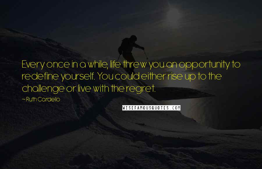 Ruth Cardello quotes: Every once in a while, life threw you an opportunity to redefine yourself. You could either rise up to the challenge or live with the regret.