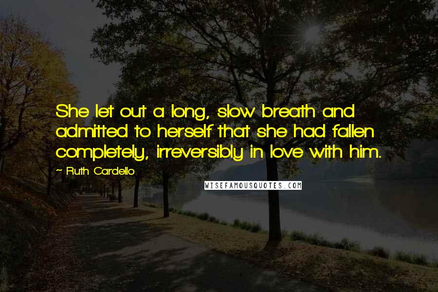 Ruth Cardello quotes: She let out a long, slow breath and admitted to herself that she had fallen completely, irreversibly in love with him.