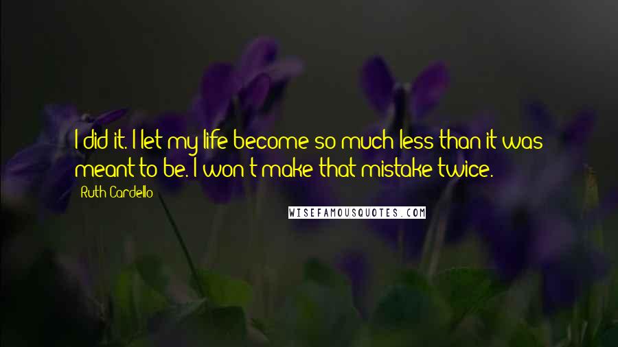 Ruth Cardello quotes: I did it. I let my life become so much less than it was meant to be. I won't make that mistake twice.