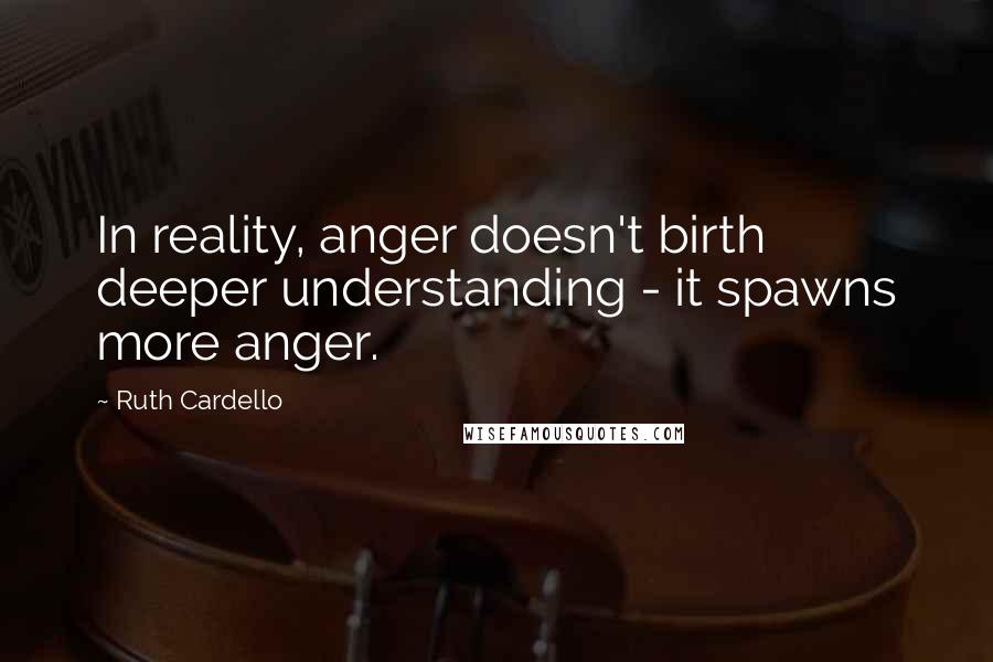 Ruth Cardello quotes: In reality, anger doesn't birth deeper understanding - it spawns more anger.