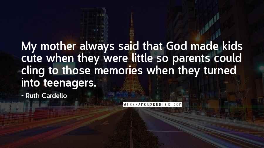 Ruth Cardello quotes: My mother always said that God made kids cute when they were little so parents could cling to those memories when they turned into teenagers.