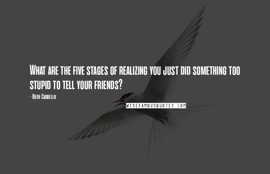 Ruth Cardello quotes: What are the five stages of realizing you just did something too stupid to tell your friends?