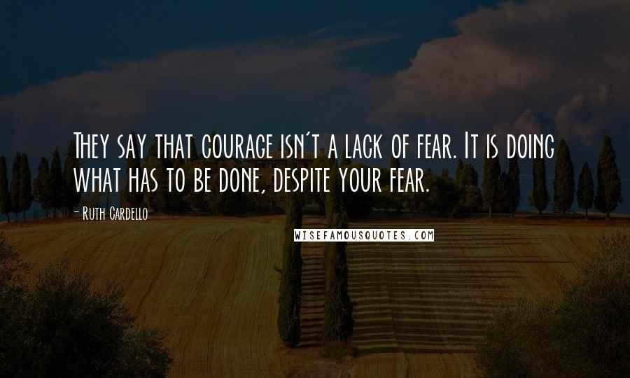 Ruth Cardello quotes: They say that courage isn't a lack of fear. It is doing what has to be done, despite your fear.