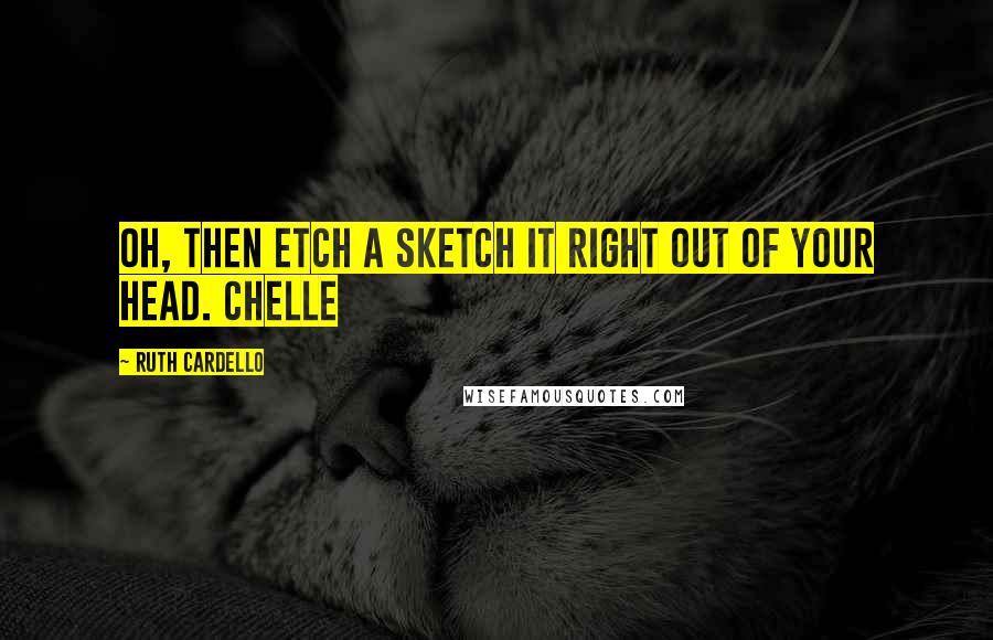 Ruth Cardello quotes: Oh, then Etch A Sketch it right out of your head. Chelle